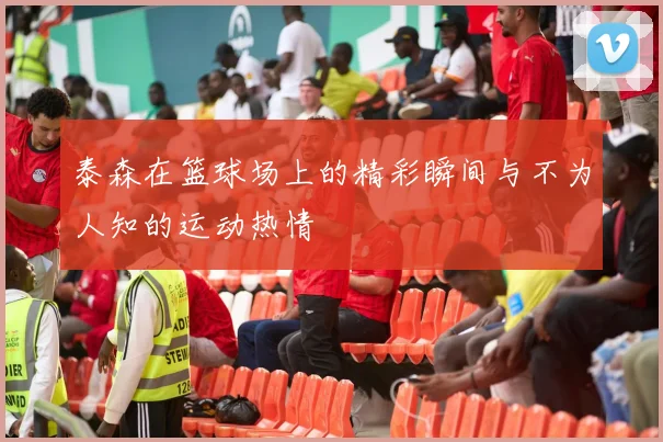 泰森在篮球场上的精彩瞬间与不为人知的运动热情