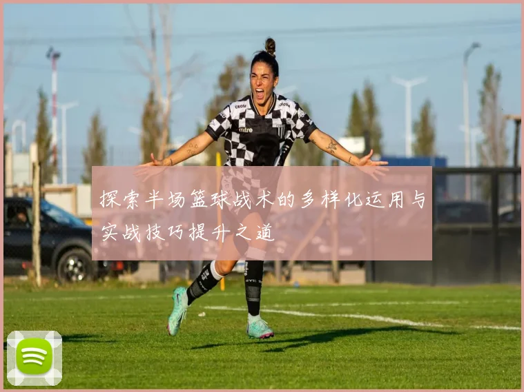 探索半场篮球战术的多样化运用与实战技巧提升之道