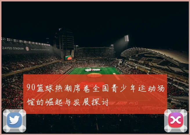 90篮球热潮席卷全国青少年运动场馆的崛起与发展探讨