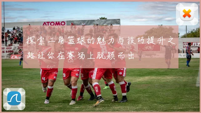 探索二角篮球的魅力与技巧提升之路让你在赛场上脱颖而出