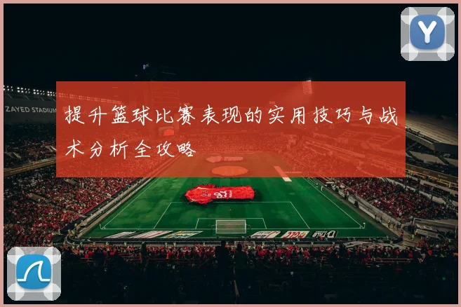 提升篮球比赛表现的实用技巧与战术分析全攻略
