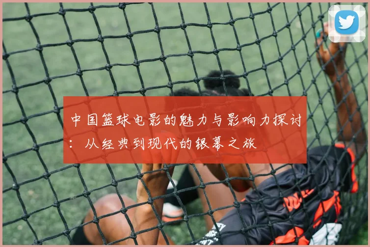 中国篮球电影的魅力与影响力探讨：从经典到现代的银幕之旅