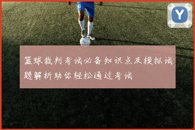 篮球裁判考试必备知识点及模拟试题解析助你轻松通过考试