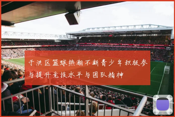 于洪区篮球热潮不断青少年积极参与提升竞技水平与团队精神