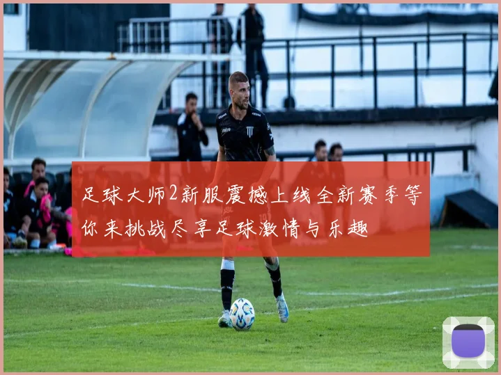 足球大师2新服震撼上线全新赛季等你来挑战尽享足球激情与乐趣