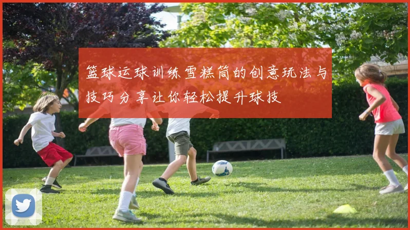 篮球运球训练雪糕筒的创意玩法与技巧分享让你轻松提升球技