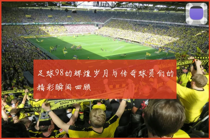 足球98的辉煌岁月与传奇球员们的精彩瞬间回顾