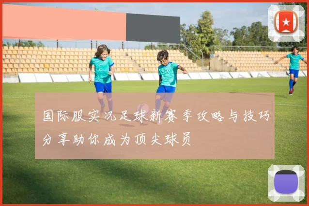 国际服实况足球新赛季攻略与技巧分享助你成为顶尖球员