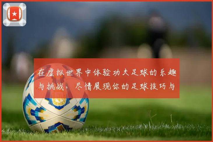 在虚拟世界中体验功夫足球的乐趣与挑战，尽情展现你的足球技巧与战斗精神