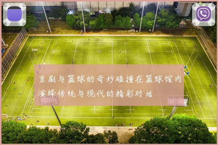 京剧与篮球的奇妙碰撞在篮球馆内演绎传统与现代的精彩对话