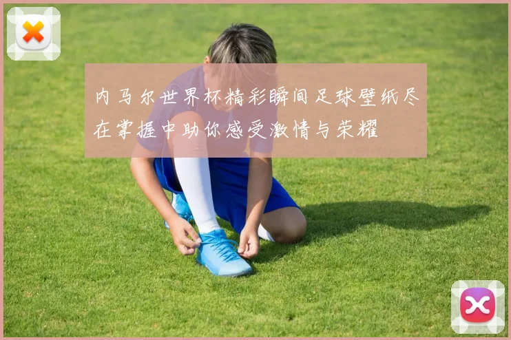 内马尔世界杯精彩瞬间足球壁纸尽在掌握中助你感受激情与荣耀