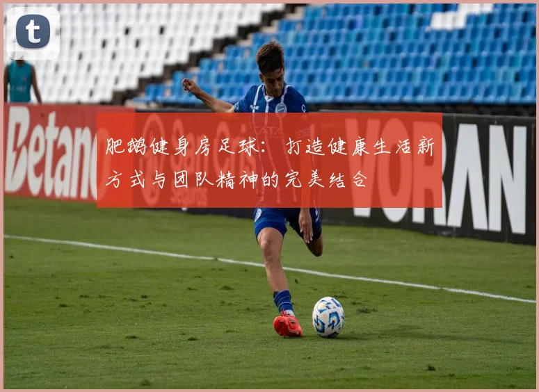 肥鹅健身房足球：打造健康生活新方式与团队精神的完美结合