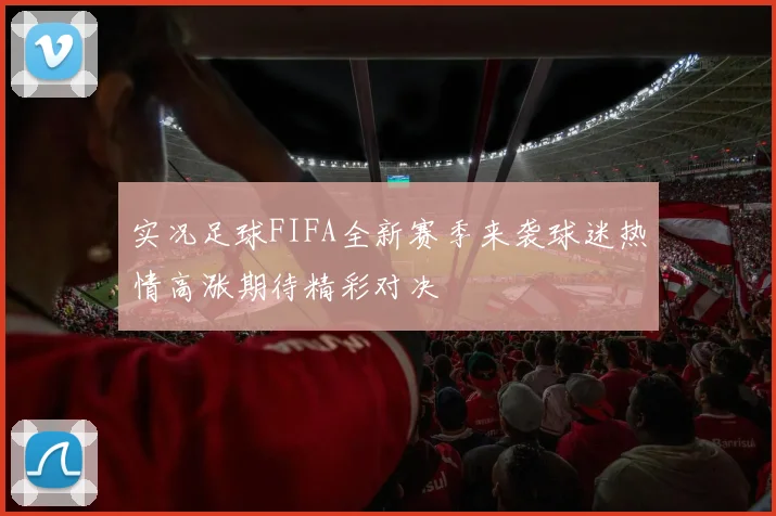 实况足球FIFA全新赛季来袭球迷热情高涨期待精彩对决