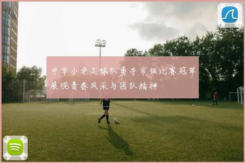 申华小学足球队勇夺市级比赛冠军展现青春风采与团队精神