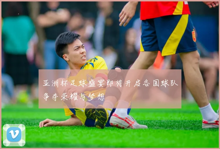 亚洲杯足球盛宴即将开启各国球队争夺荣耀与梦想